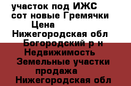 участок под ИЖС 17.5 сот.новые Гремячки › Цена ­ 370 000 - Нижегородская обл., Богородский р-н Недвижимость » Земельные участки продажа   . Нижегородская обл.